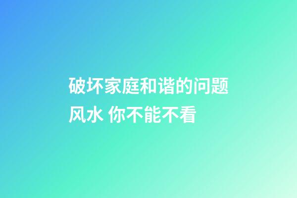 破坏家庭和谐的问题风水 你不能不看